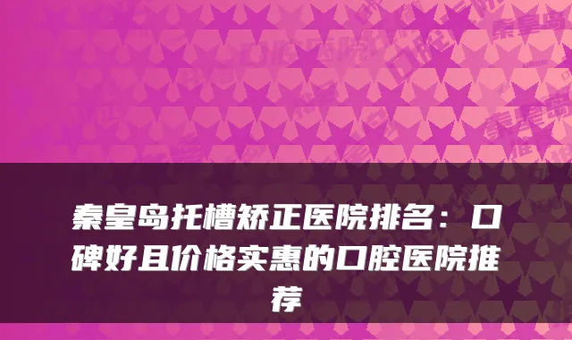 秦皇岛托槽矫正医院排名:口碑好且价格实惠的口腔医院推荐