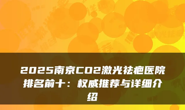 2025南京CO2激光祛疤医院排名前十:推荐与详细介绍