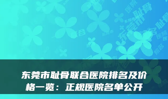 东莞市耻骨联合医院排名及价格一览：正规医院名单公开