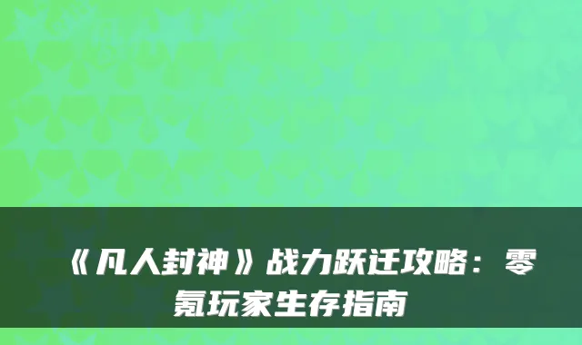 《凡人封神》战力跃迁攻略：零氪玩家生存指南
