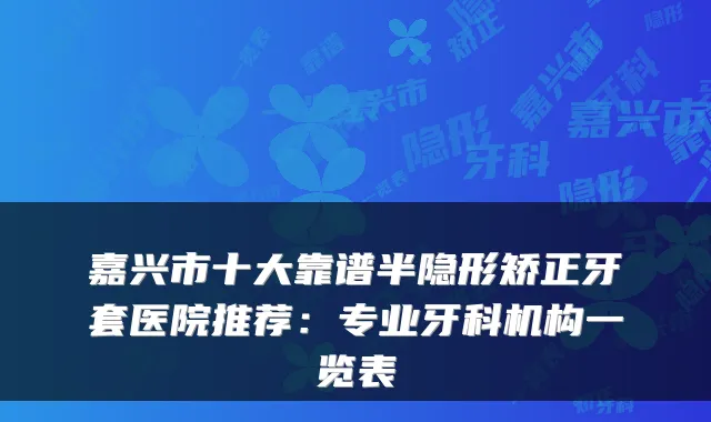 嘉兴市十大靠谱半隐形矫正牙套医院推荐：专业牙科机构一览表