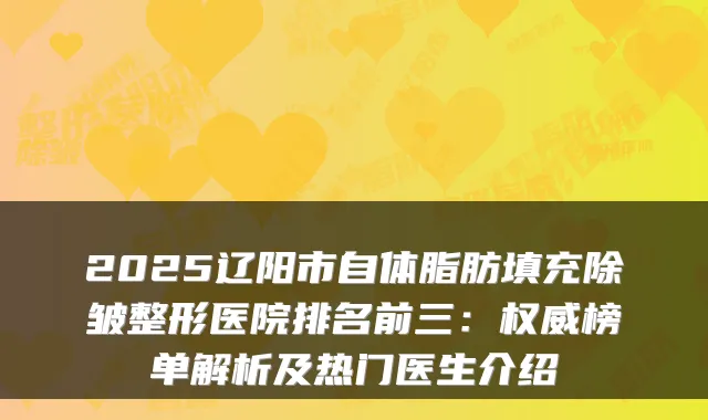 2025辽阳市自体脂肪填充除皱整形医院排名前三:权威榜单解析及热门医生介绍