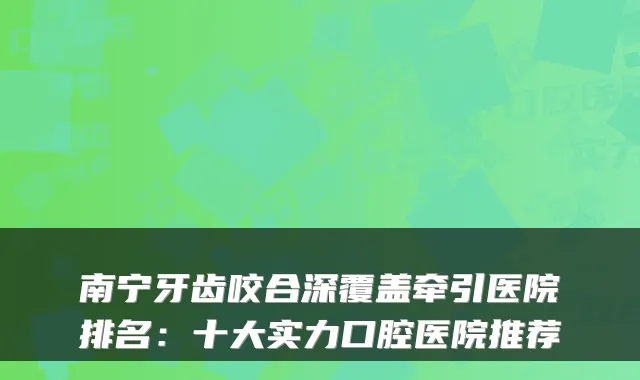 南宁牙齿咬合深覆盖牵引医院排名：十大实力口腔医院推荐