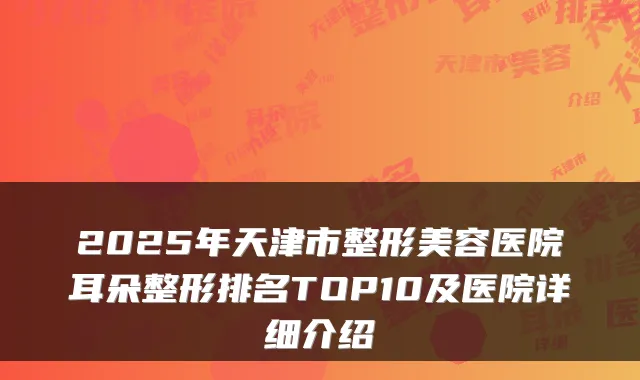 2025年天津市整形美容医院耳朵整形排名TOP10及医院详细介绍