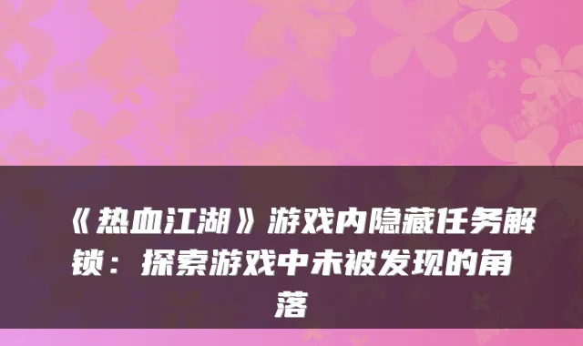 《热血江湖》游戏内隐藏任务解锁：探索游戏中未被发现的角落