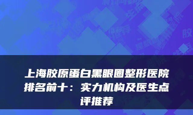 上海胶原蛋白黑眼圈整形医院排名前十：实力机构及医生点评推荐