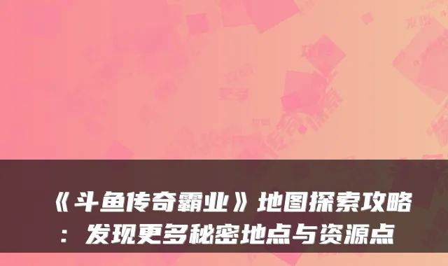 《斗鱼传奇霸业》地图探索攻略：发现更多秘密地点与资源点