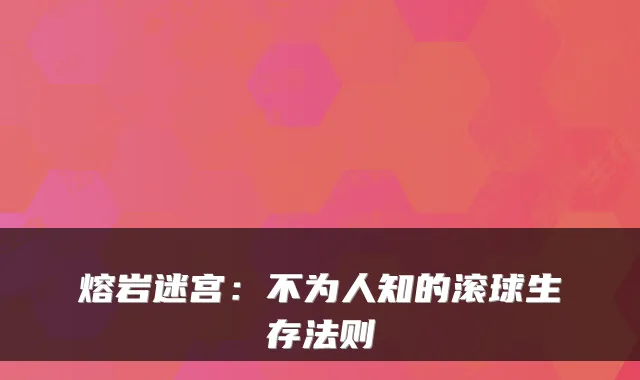 熔岩迷宫：不为人知的滚球生存法则
