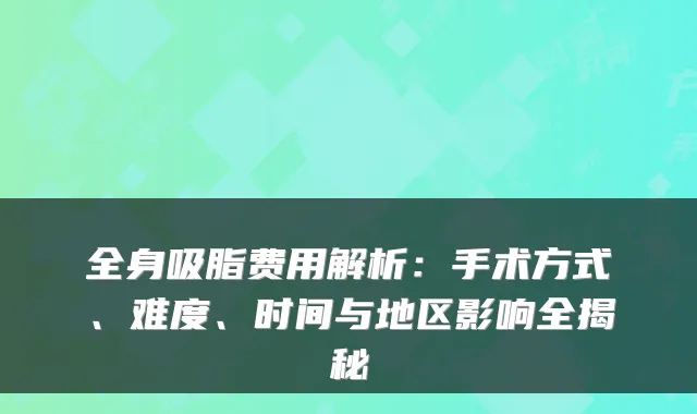 全身吸脂费用解析：手术方式、难度、时间与地区影响全揭秘