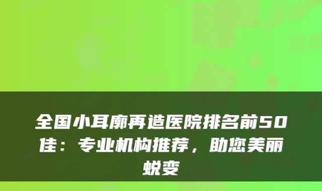 全国小耳廓再造医院排名前50佳：专业机构推荐，助您美丽蜕变