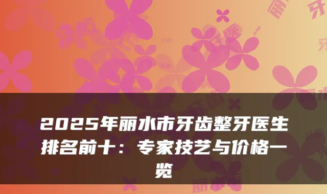 2025年丽水市牙齿整牙医生排名前十:专家技艺与价格一览