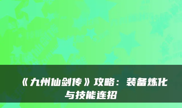 《九州仙剑传》攻略：装备炼化与技能连招