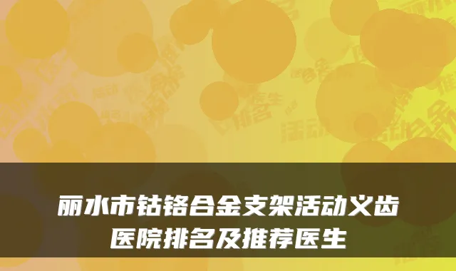 丽水市钴铬合金支架活动义齿医院排名及推荐医生