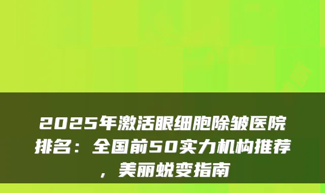 2025年激活眼细胞除皱医院排名：全国前50实力机构推荐，美丽蜕变指南