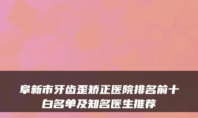 阜新市牙齿歪矫正医院排名前十白名单及知名医生推荐