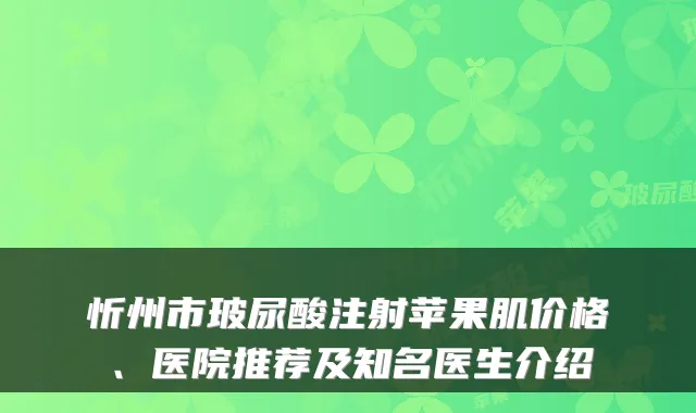 忻州市玻尿酸注射苹果肌价格、医院推荐及知名医生介绍
