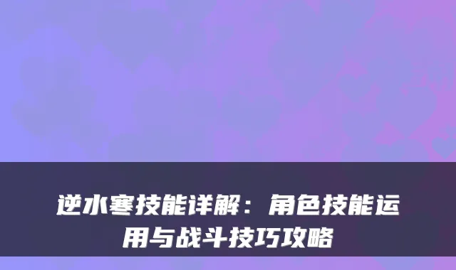 逆水寒技能详解：角色技能运用与战斗技巧攻略