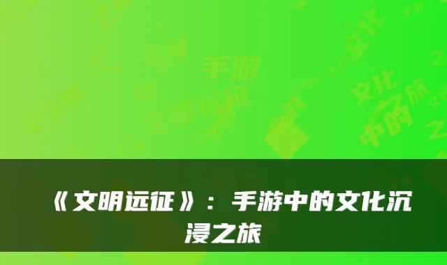 《文明远征》：手游中的文化沉浸之旅