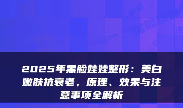 2025年黑脸娃娃整形：美白嫩肤抗衰老，原理、效果与注意事项全解析