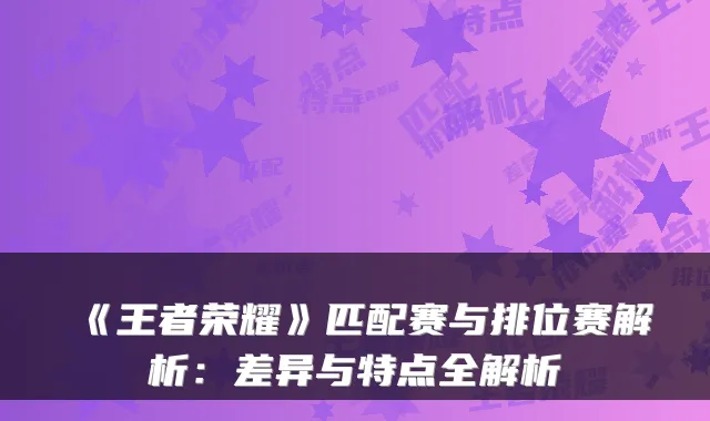 《王者荣耀》匹配赛与排位赛解析：差异与特点全解析