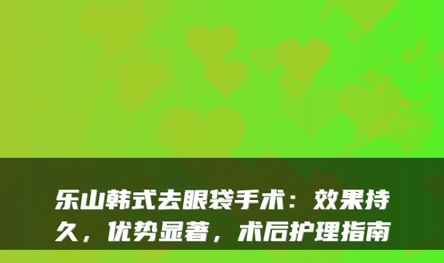 乐山韩式去眼袋手术：效果持久，优势显著，术后护理指南