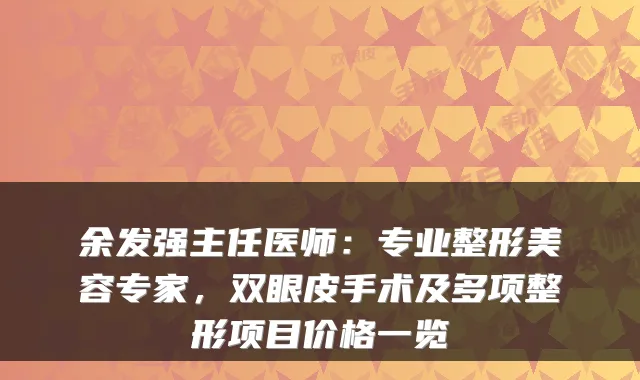 余发强主任医师：专业整形美容专家，双眼皮手术及多项整形项目价格一览