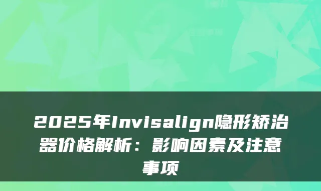 2025年Invisalign隐形矫治器价格解析:影响因素及注意事项