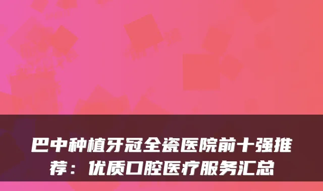 巴中种植牙冠全瓷医院前十强推荐：优质口腔医疗服务汇总
