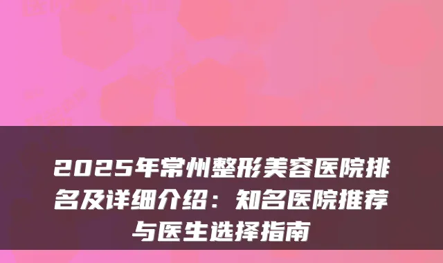 2025年常州整形美容医院排名及详细介绍：知名医院推荐与医生选择指南