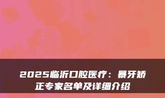 2025临沂口腔医疗：暴牙矫正专家名单及详细介绍