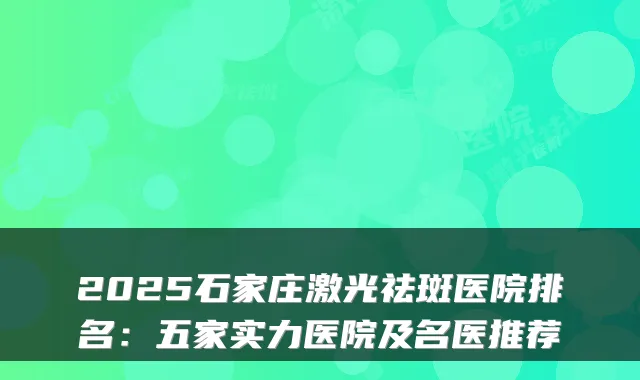 2025石家庄激光祛斑医院排名：五家实力医院及名医推荐