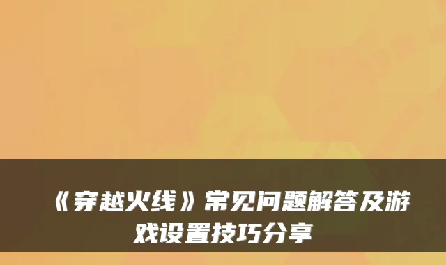 《穿越火线》常见问题解答及游戏设置技巧分享