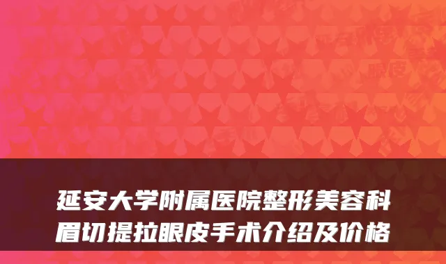 延安大学附属医院整形美容科眉切提拉眼皮手术介绍及价格