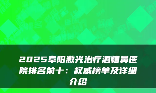 2025阜阳激光酒糟鼻医院排名前十:榜单及详细介绍