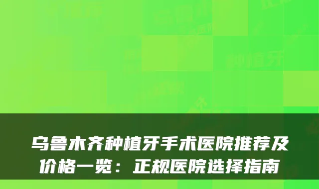 乌鲁木齐种植牙手术医院推荐及价格一览:正规医院选择指南