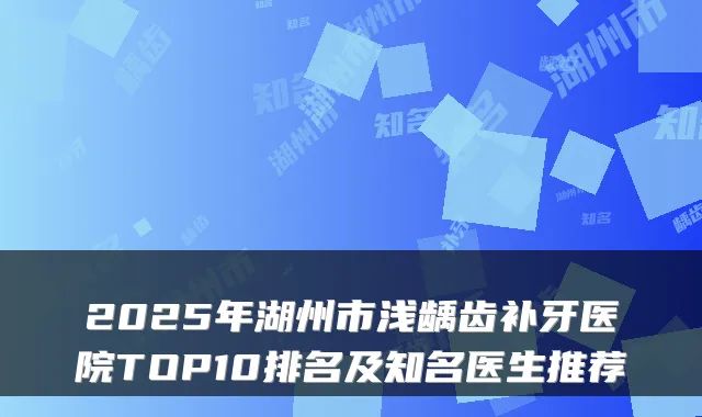 2025年湖州市浅龋齿补牙医院TOP10排名及知名医生推荐