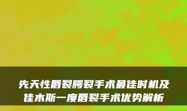 先天性唇裂腭裂手术佳时机及佳木斯一度唇裂手术优势解析