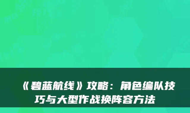 《碧蓝航线》攻略:角色编队技巧与大型作战换阵容方法