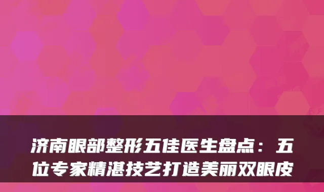济南眼部整形五佳医生盘点:五位专家精湛技艺打造美丽双眼皮