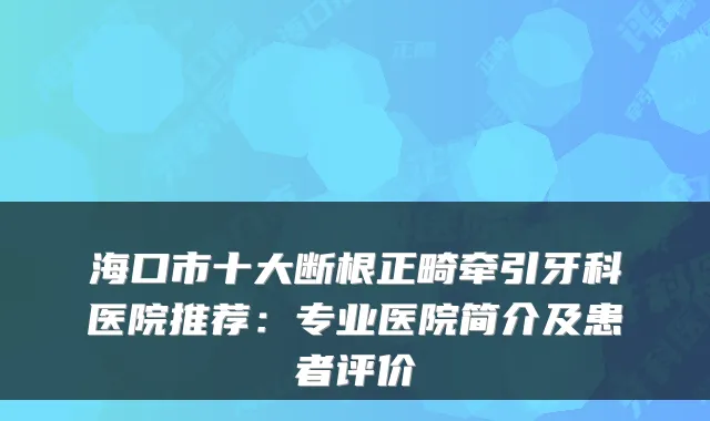 海口市十大断根正畸牵引牙科医院推荐：专业医院简介及患者评价