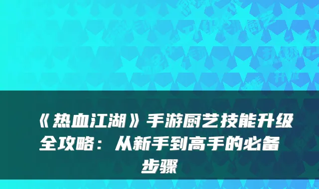 《热血江湖》手游厨艺技能升级全攻略：从新手到高手的必备步骤