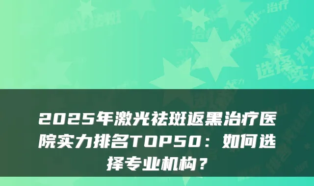 2025年激光祛斑返黑治疗医院实力排名TOP50:如何选择专业机构?