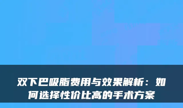 双下巴吸脂费用与效果解析：如何选择性价比高的手术方案