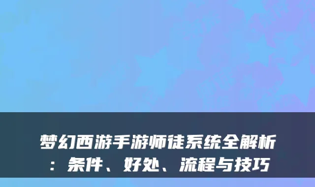 梦幻西游手游师徒系统全解析:条件、好处、流程与技巧