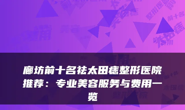 廊坊前十名祛太田痣整形医院推荐：专业美容服务与费用一览