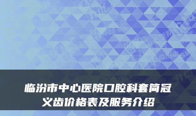 临汾市中心医院口腔科套简冠义齿价格表及服务介绍
