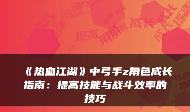 《热血江湖》中弓手z角色成长指南：提高技能与战斗效率的技巧