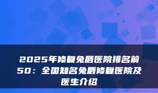 2025年修复兔唇医院排名前50：全国知名兔唇修复医院及医生介绍