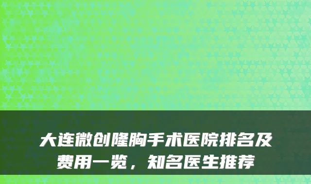 大连微创隆胸手术医院排名及费用一览,知名医生推荐