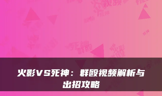 火影VS死神：群殴视频解析与出招攻略